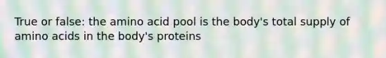 True or false: the amino acid pool is the body's total supply of amino acids in the body's proteins