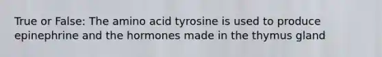 True or False: The amino acid tyrosine is used to produce epinephrine and the hormones made in the thymus gland