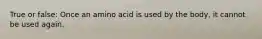 True or false: Once an amino acid is used by the body, it cannot be used again.