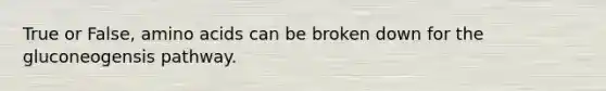 True or False, <a href='https://www.questionai.com/knowledge/k9gb720LCl-amino-acids' class='anchor-knowledge'>amino acids</a> can be broken down for the gluconeogensis pathway.