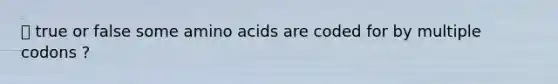 ⭐️ true or false some <a href='https://www.questionai.com/knowledge/k9gb720LCl-amino-acids' class='anchor-knowledge'>amino acids</a> are coded for by multiple codons ?