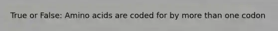 True or False: Amino acids are coded for by more than one codon