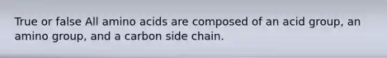 True or false All amino acids are composed of an acid group, an amino group, and a carbon side chain.