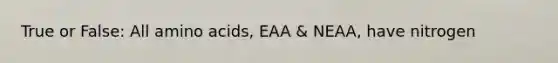 True or False: All amino acids, EAA & NEAA, have nitrogen