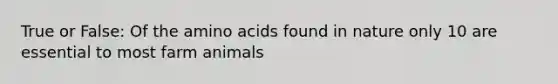 True or False: Of the <a href='https://www.questionai.com/knowledge/k9gb720LCl-amino-acids' class='anchor-knowledge'>amino acids</a> found in nature only 10 are essential to most farm animals