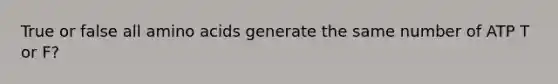True or false all amino acids generate the same number of ATP T or F?