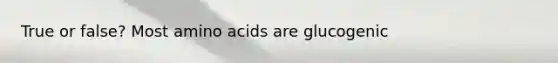 True or false? Most amino acids are glucogenic