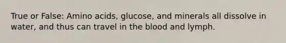 True or False: Amino acids, glucose, and minerals all dissolve in water, and thus can travel in the blood and lymph.