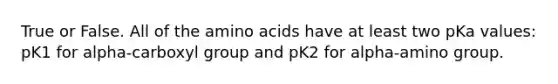 True or False. All of the <a href='https://www.questionai.com/knowledge/k9gb720LCl-amino-acids' class='anchor-knowledge'>amino acids</a> have at least two pKa values: pK1 for alpha-carboxyl group and pK2 for alpha-amino group.