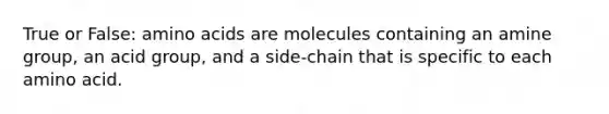 True or False: amino acids are molecules containing an amine group, an acid group, and a side-chain that is specific to each amino acid.