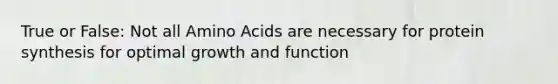 True or False: Not all Amino Acids are necessary for protein synthesis for optimal growth and function