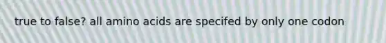 true to false? all amino acids are specifed by only one codon