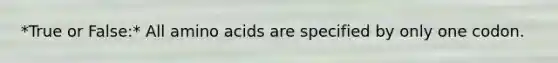 *True or False:* All amino acids are specified by only one codon.