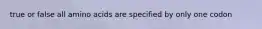 true or false all amino acids are specified by only one codon