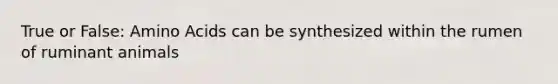 True or False: <a href='https://www.questionai.com/knowledge/k9gb720LCl-amino-acids' class='anchor-knowledge'>amino acids</a> can be synthesized within the rumen of ruminant animals