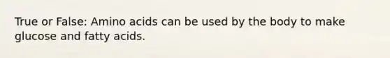 True or False: Amino acids can be used by the body to make glucose and fatty acids.