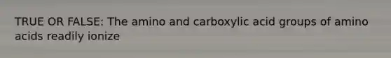 TRUE OR FALSE: The amino and carboxylic acid groups of <a href='https://www.questionai.com/knowledge/k9gb720LCl-amino-acids' class='anchor-knowledge'>amino acids</a> readily ionize