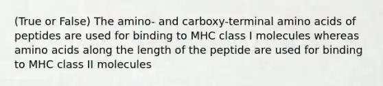 (True or False) The amino- and carboxy-terminal amino acids of peptides are used for binding to MHC class I molecules whereas amino acids along the length of the peptide are used for binding to MHC class II molecules