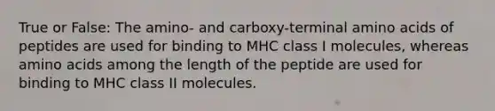 True or False: The amino- and carboxy-terminal amino acids of peptides are used for binding to MHC class I molecules, whereas amino acids among the length of the peptide are used for binding to MHC class II molecules.