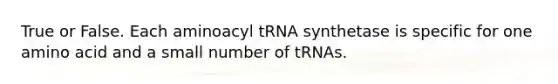 True or False. Each aminoacyl tRNA synthetase is specific for one amino acid and a small number of tRNAs.