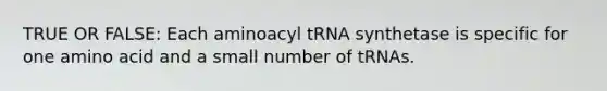 TRUE OR FALSE: Each aminoacyl tRNA synthetase is specific for one amino acid and a small number of tRNAs.