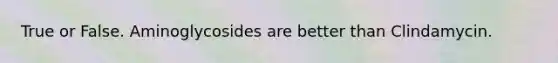 True or False. Aminoglycosides are better than Clindamycin.