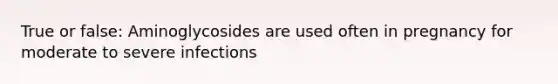 True or false: Aminoglycosides are used often in pregnancy for moderate to severe infections