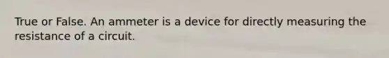 True or False. An ammeter is a device for directly measuring the resistance of a circuit.