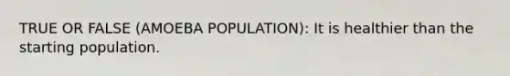 TRUE OR FALSE (AMOEBA POPULATION): It is healthier than the starting population.