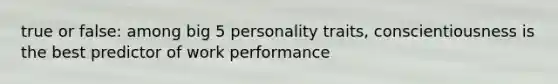 true or false: among big 5 personality traits, conscientiousness is the best predictor of work performance