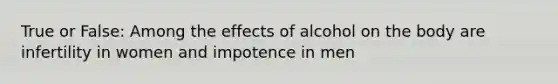 True or False: Among the effects of alcohol on the body are infertility in women and impotence in men