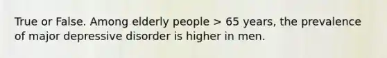 True or False. Among elderly people > 65 years, the prevalence of major depressive disorder is higher in men.