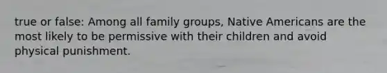 true or false: Among all family groups, Native Americans are the most likely to be permissive with their children and avoid physical punishment.