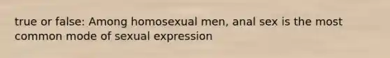 true or false: Among homosexual men, anal sex is the most common mode of sexual expression