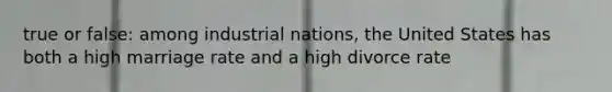 true or false: among industrial nations, the United States has both a high marriage rate and a high divorce rate