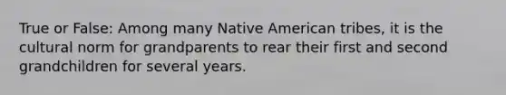 True or False: Among many Native American tribes, it is the cultural norm for grandparents to rear their first and second grandchildren for several years.