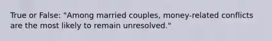 True or False: "Among married couples, money-related conflicts are the most likely to remain unresolved."