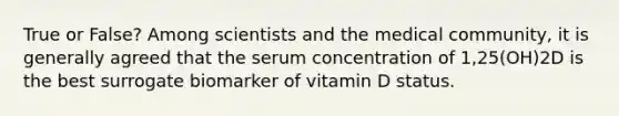 True or False? Among scientists and the medical community, it is generally agreed that the serum concentration of 1,25(OH)2D is the best surrogate biomarker of vitamin D status.