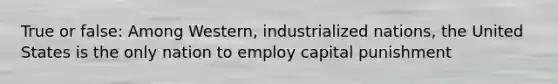 True or false: Among Western, industrialized nations, the United States is the only nation to employ capital punishment