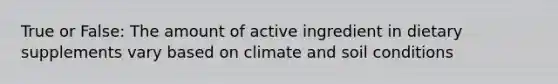 True or False: The amount of active ingredient in dietary supplements vary based on climate and soil conditions