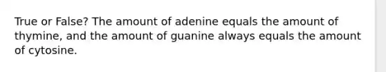 True or False? The amount of adenine equals the amount of thymine, and the amount of guanine always equals the amount of cytosine.