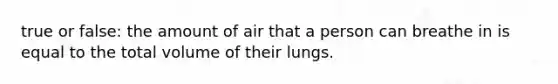 true or false: the amount of air that a person can breathe in is equal to the total volume of their lungs.