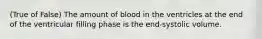 (True of False) The amount of blood in the ventricles at the end of the ventricular filling phase is the end-systolic volume.