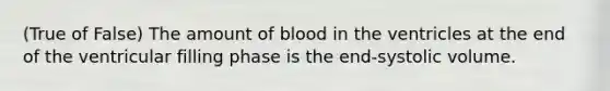 (True of False) The amount of blood in the ventricles at the end of the ventricular filling phase is the end-systolic volume.