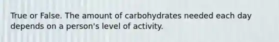 True or False. The amount of carbohydrates needed each day depends on a person's level of activity.