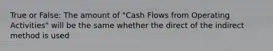 True or False: The amount of "Cash Flows from Operating Activities" will be the same whether the direct of the indirect method is used