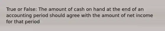 True or False: The amount of cash on hand at the end of an accounting period should agree with the amount of net income for that period