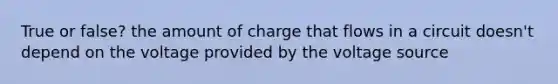 True or false? the amount of charge that flows in a circuit doesn't depend on the voltage provided by the voltage source