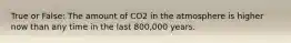 True or False: The amount of CO2 in the atmosphere is higher now than any time in the last 800,000 years.