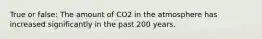 True or false: The amount of CO2 in the atmosphere has increased significantly in the past 200 years.